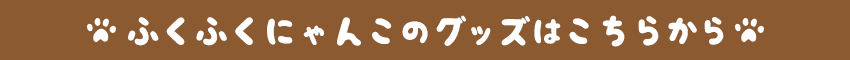 ふくふくにゃんこのグッズはこちらから